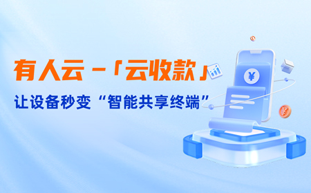 有人云上線「云收款」：0門檻讓共享設備輕松變現(xiàn)，3步開啟“躺賺”模式